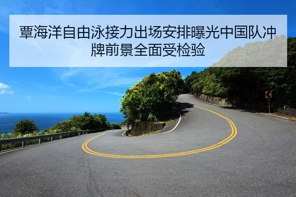 覃海洋自由泳接力出场安排曝光中国队冲牌前景全面受检验