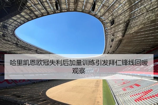 哈里凯恩欧冠失利后加量训练引发拜仁锋线回暖观察