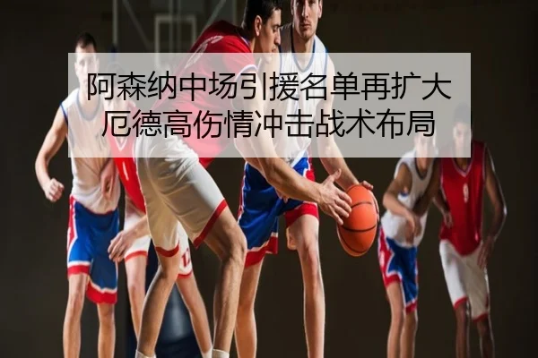 阿森纳中场引援名单再扩大 厄德高伤情冲击战术布局